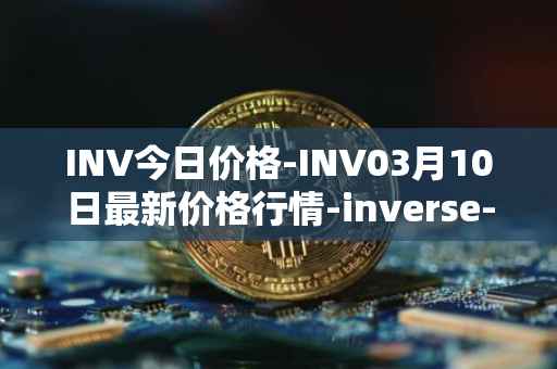 INV今日价格-INV03月10日最新价格行情-inverse-finance最新走势消息