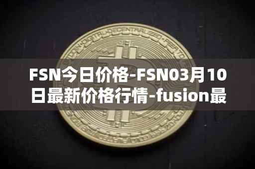 FSN今日价格-FSN03月10日最新价格行情-fusion最新走势消息