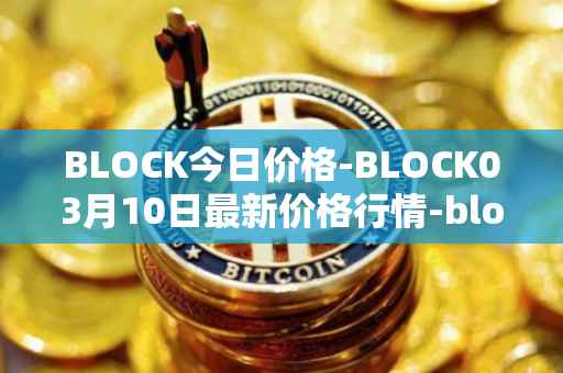 BLOCK今日价格-BLOCK03月10日最新价格行情-block最新走势消息