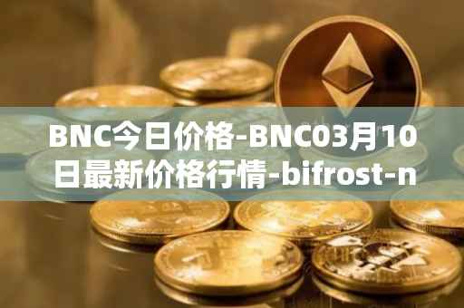 BNC今日价格-BNC03月10日最新价格行情-bifrost-native-token最新走势消息