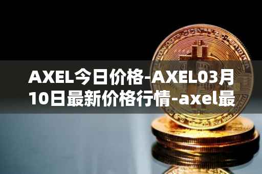 AXEL今日价格-AXEL03月10日最新价格行情-axel最新走势消息