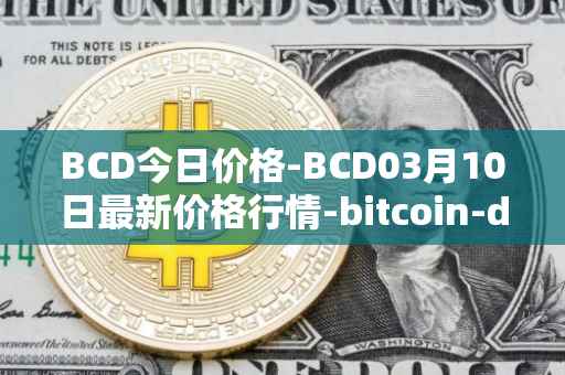 BCD今日价格-BCD03月10日最新价格行情-bitcoin-diamond最新走势消息