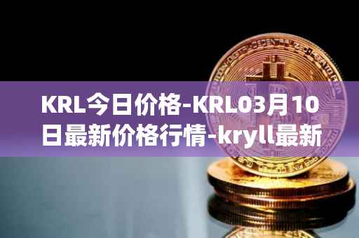 KRL今日价格-KRL03月10日最新价格行情-kryll最新走势消息
