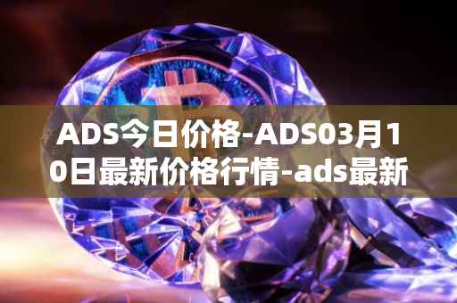 ADS今日价格-ADS03月10日最新价格行情-ads最新走势消息