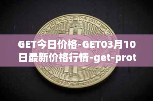 GET今日价格-GET03月10日最新价格行情-get-protocol最新走势消息
