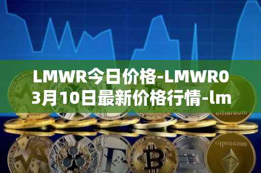 LMWR今日价格-LMWR03月10日最新价格行情-lmwr最新走势消息