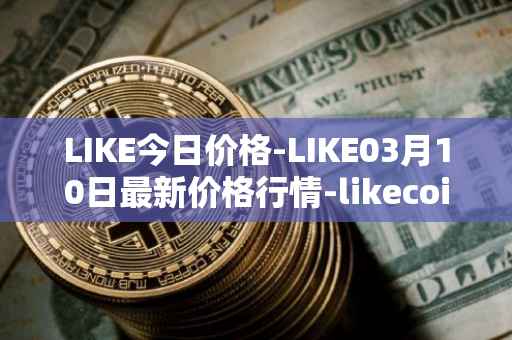 LIKE今日价格-LIKE03月10日最新价格行情-likecoin最新走势消息