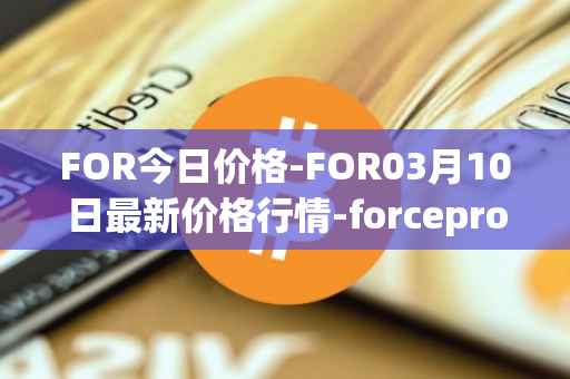 FOR今日价格-FOR03月10日最新价格行情-forceprotocol最新走势消息
