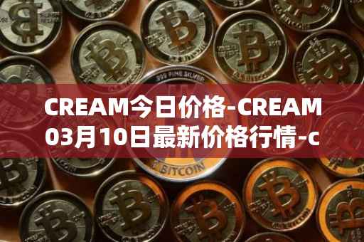 CREAM今日价格-CREAM03月10日最新价格行情-cream-2最新走势消息