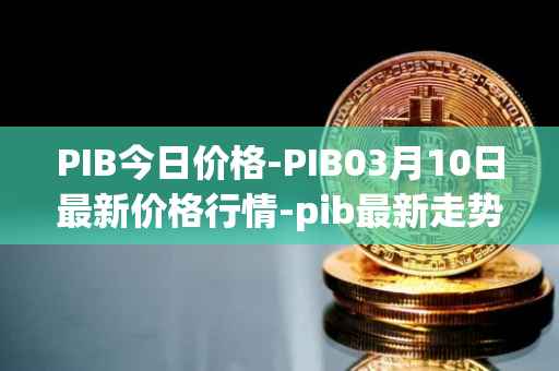 PIB今日价格-PIB03月10日最新价格行情-pib最新走势消息