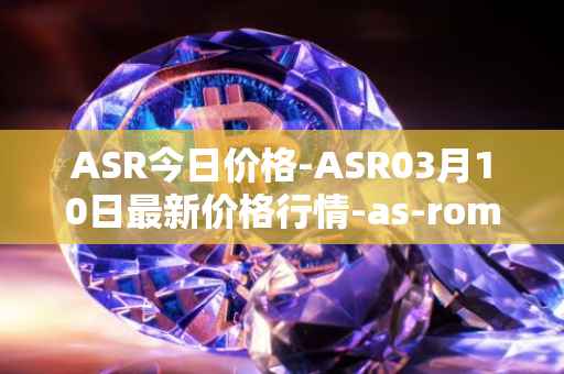 ASR今日价格-ASR03月10日最新价格行情-as-roma最新走势消息