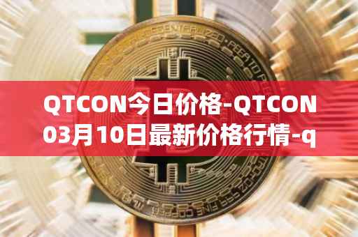 QTCON今日价格-QTCON03月10日最新价格行情-qtcon最新走势消息