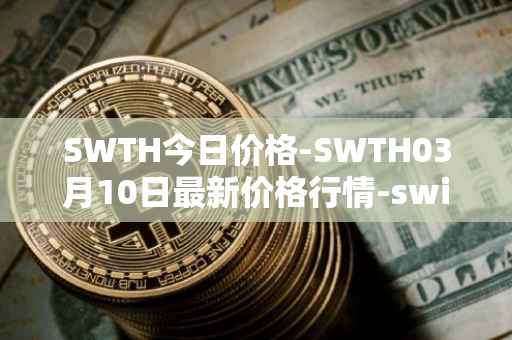 SWTH今日价格-SWTH03月10日最新价格行情-switcheo最新走势消息