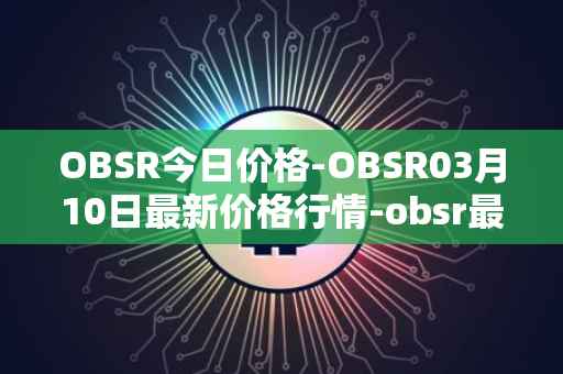 OBSR今日价格-OBSR03月10日最新价格行情-obsr最新走势消息
