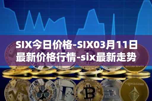 SIX今日价格-SIX03月11日最新价格行情-six最新走势消息