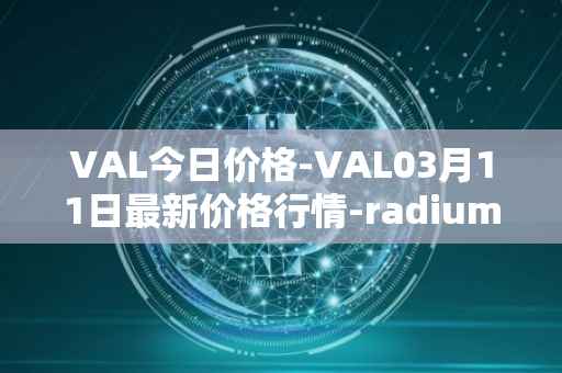 VAL今日价格-VAL03月11日最新价格行情-radium最新走势消息
