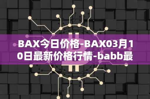 BAX今日价格-BAX03月10日最新价格行情-babb最新走势消息