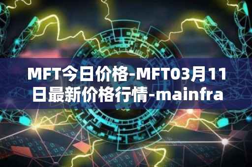 MFT今日价格-MFT03月11日最新价格行情-mainframe最新走势消息