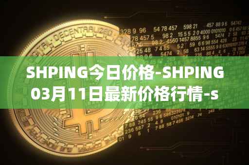 SHPING今日价格-SHPING03月11日最新价格行情-shping最新走势消息