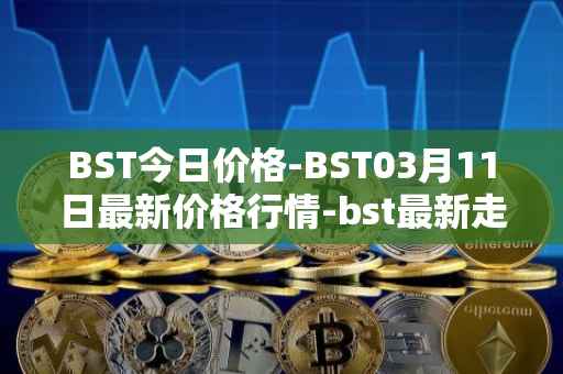 BST今日价格-BST03月11日最新价格行情-bst最新走势消息