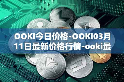 OOKI今日价格-OOKI03月11日最新价格行情-ooki最新走势消息