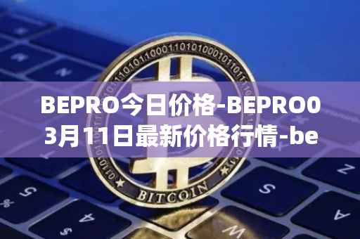 BEPRO今日价格-BEPRO03月11日最新价格行情-betprotocol最新走势消息