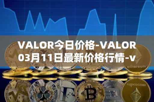 VALOR今日价格-VALOR03月11日最新价格行情-valor-token最新走势消息