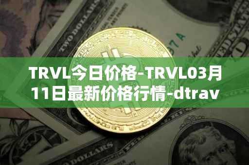 TRVL今日价格-TRVL03月11日最新价格行情-dtraveltoken最新走势消息