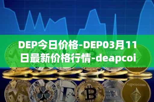 DEP今日价格-DEP03月11日最新价格行情-deapcoin最新走势消息
