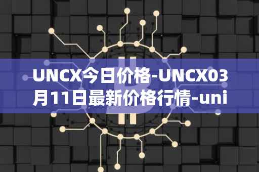 UNCX今日价格-UNCX03月11日最新价格行情-unicrypt-2最新走势消息