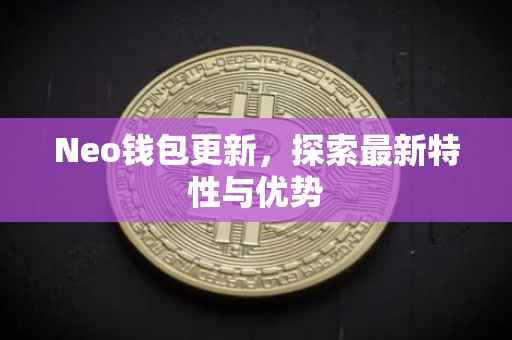 Neo钱包更新，探索最新特性与优势