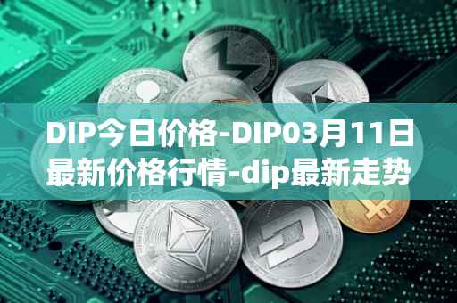 DIP今日价格-DIP03月11日最新价格行情-dip最新走势消息