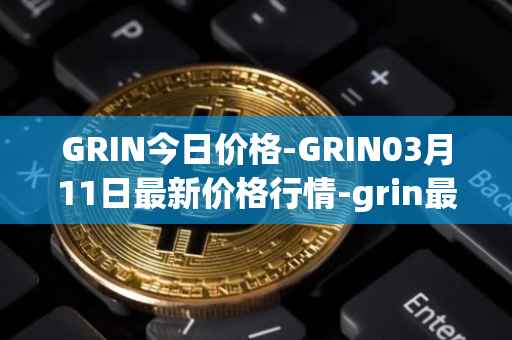 GRIN今日价格-GRIN03月11日最新价格行情-grin最新走势消息