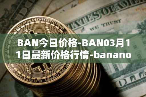 BAN今日价格-BAN03月11日最新价格行情-banano最新走势消息