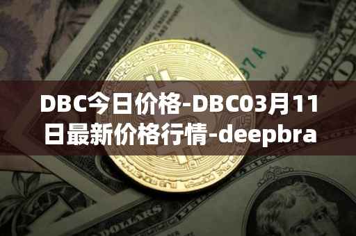 DBC今日价格-DBC03月11日最新价格行情-deepbrain-chain最新走势消息