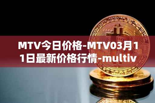 MTV今日价格-MTV03月11日最新价格行情-multivac最新走势消息