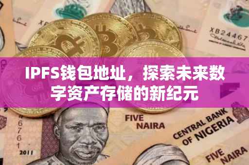 IPFS钱包地址，探索未来数字资产存储的新纪元