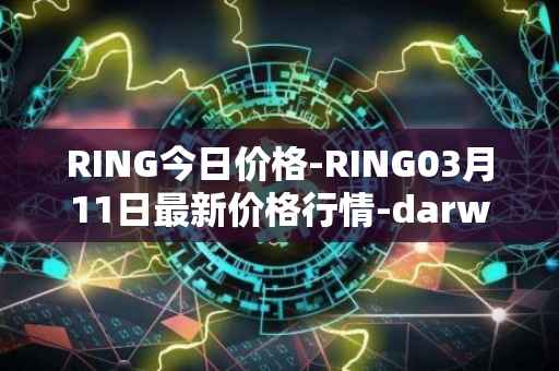 RING今日价格-RING03月11日最新价格行情-darwinia-network-native-token最新走势消息