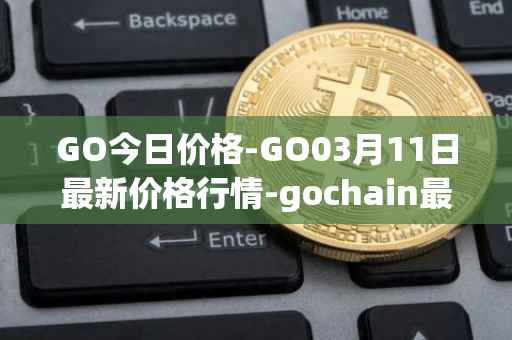 GO今日价格-GO03月11日最新价格行情-gochain最新走势消息