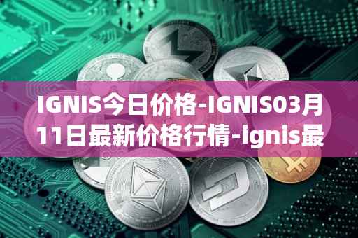 IGNIS今日价格-IGNIS03月11日最新价格行情-ignis最新走势消息