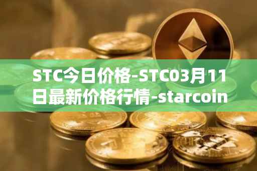 STC今日价格-STC03月11日最新价格行情-starcoin最新走势消息