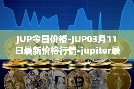 JUP今日价格-JUP03月11日最新价格行情-jupiter最新走势消息