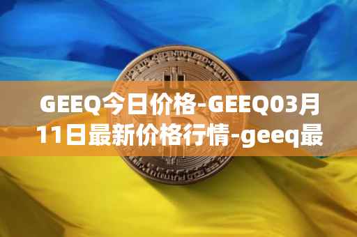 GEEQ今日价格-GEEQ03月11日最新价格行情-geeq最新走势消息