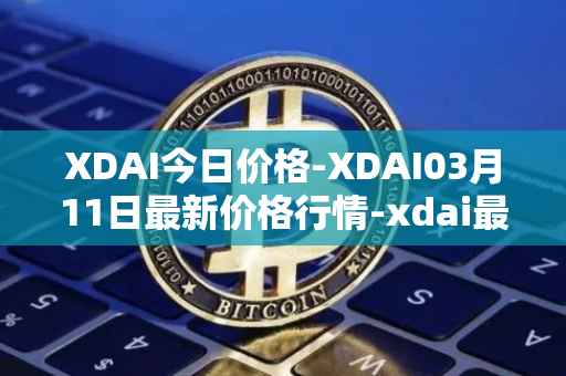 XDAI今日价格-XDAI03月11日最新价格行情-xdai最新走势消息