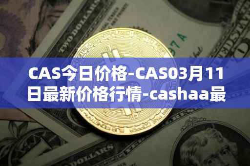 CAS今日价格-CAS03月11日最新价格行情-cashaa最新走势消息