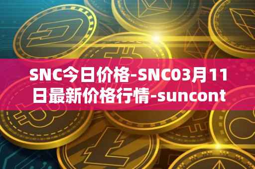 SNC今日价格-SNC03月11日最新价格行情-suncontract最新走势消息