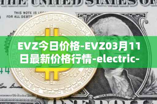 EVZ今日价格-EVZ03月11日最新价格行情-electric-vehicle-zone最新走势消息