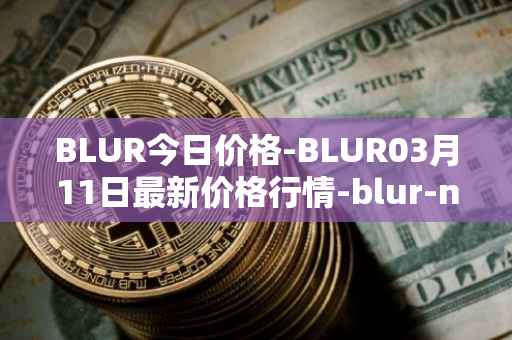 BLUR今日价格-BLUR03月11日最新价格行情-blur-network最新走势消息