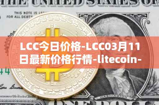 LCC今日价格-LCC03月11日最新价格行情-litecoin-cash最新走势消息