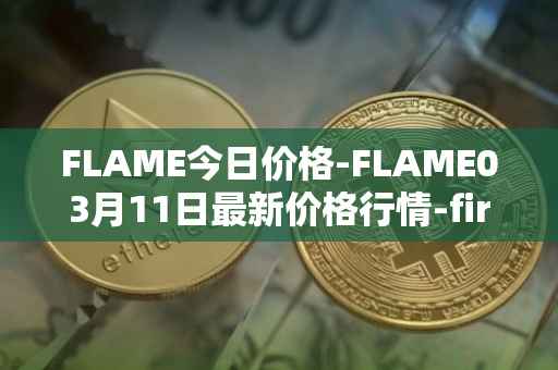 FLAME今日价格-FLAME03月11日最新价格行情-firestarter最新走势消息